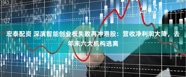 宏泰配资 深演智能创业板失败再冲港股：营收净利润大降，去年末六大机构逃离