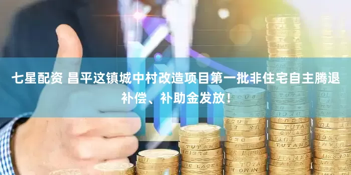 七星配资 昌平这镇城中村改造项目第一批非住宅自主腾退补偿、补助金发放！
