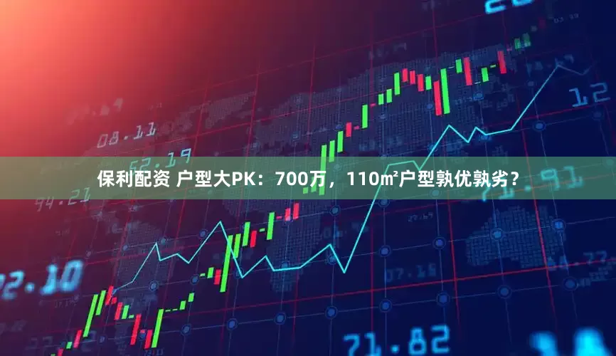 保利配资 户型大PK：700万，110㎡户型孰优孰劣？