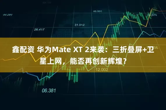 鑫配资 华为Mate XT 2来袭：三折叠屏+卫星上网，能否再创新辉煌？