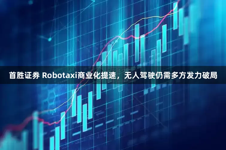 首胜证券 Robotaxi商业化提速，无人驾驶仍需多方发力破局