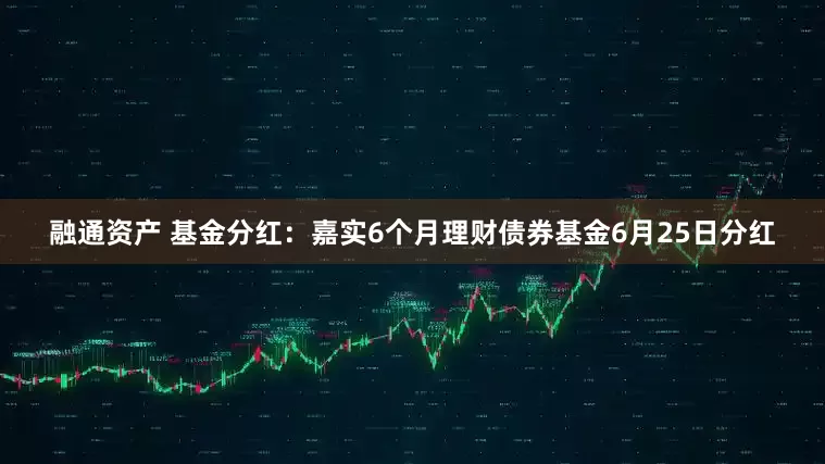 融通资产 基金分红：嘉实6个月理财债券基金6月25日分红