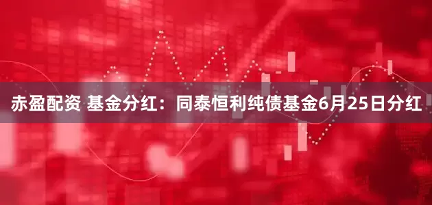 赤盈配资 基金分红：同泰恒利纯债基金6月25日分红
