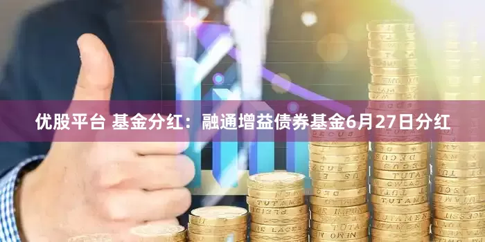 优股平台 基金分红：融通增益债券基金6月27日分红