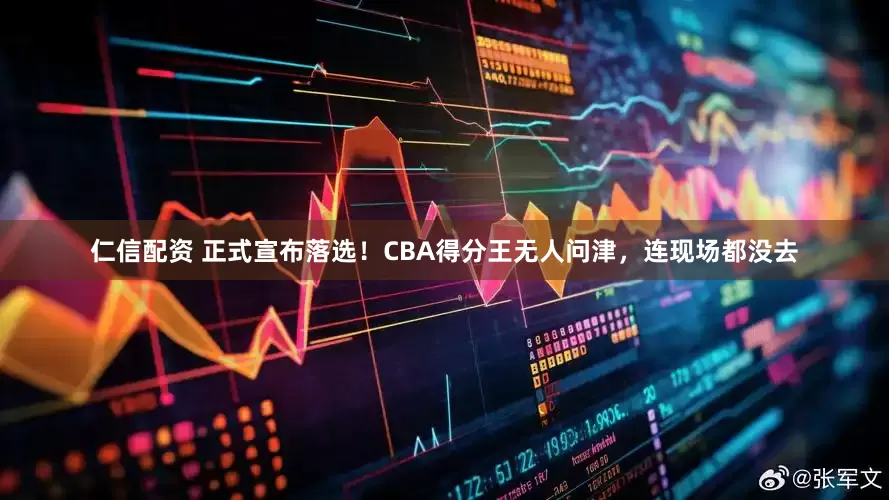 仁信配资 正式宣布落选！CBA得分王无人问津，连现场都没去