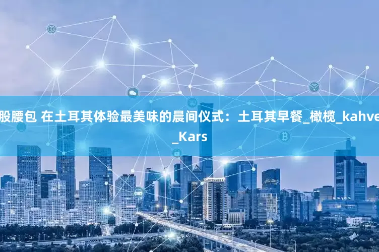 股腰包 在土耳其体验最美味的晨间仪式：土耳其早餐_橄榄_kahve_Kars