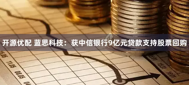 开源优配 蓝思科技：获中信银行9亿元贷款支持股票回购