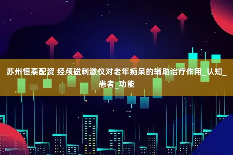 苏州恒泰配资 经颅磁刺激仪对老年痴呆的辅助治疗作用_认知_患者_功能