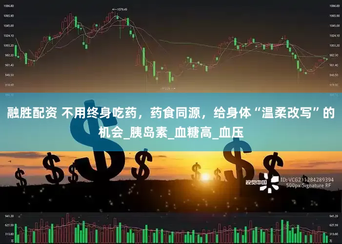 融胜配资 不用终身吃药，药食同源，给身体“温柔改写”的机会_胰岛素_血糖高_血压