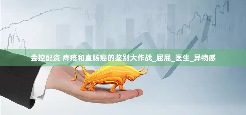 金控配资 痔疮和直肠癌的鉴别大作战_屁屁_医生_异物感