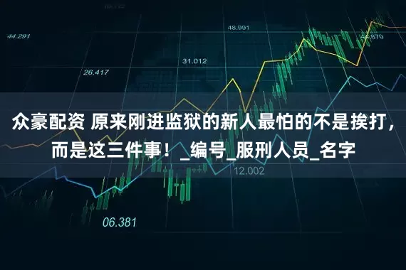 众豪配资 原来刚进监狱的新人最怕的不是挨打，而是这三件事！_编号_服刑人员_名字