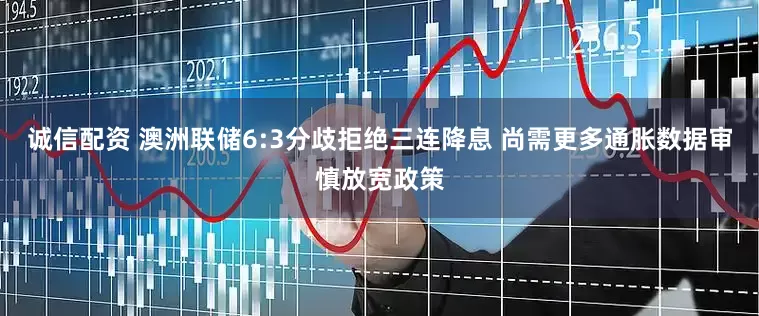 诚信配资 澳洲联储6:3分歧拒绝三连降息 尚需更多通胀数据审慎放宽政策