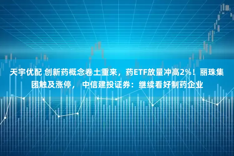天宇优配 创新药概念卷土重来，药ETF放量冲高2%！丽珠集团触及涨停， 中信建投证券：继续看好制药企业