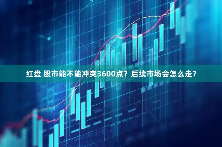 红盘 股市能不能冲突3600点？后续市场会怎么走？
