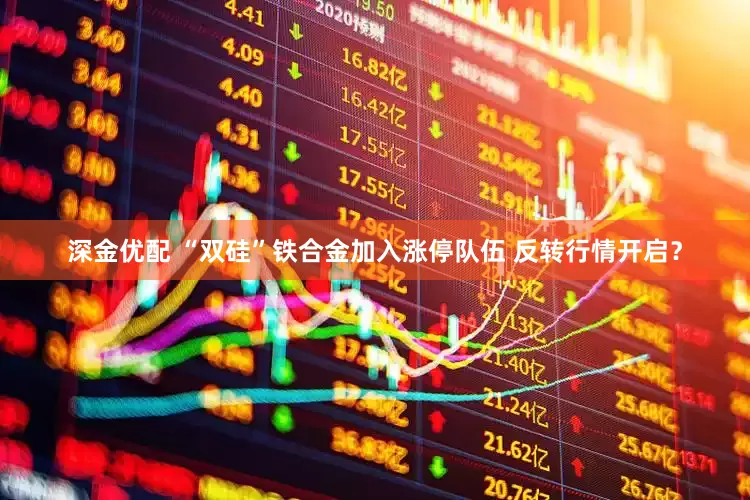 深金优配 “双硅”铁合金加入涨停队伍 反转行情开启？
