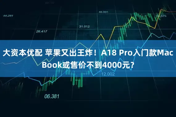 大资本优配 苹果又出王炸！A18 Pro入门款MacBook或售价不到4000元？