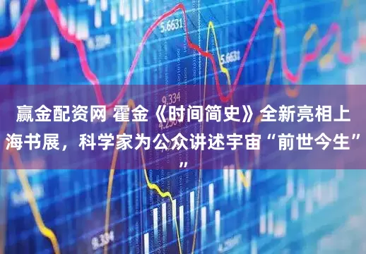 赢金配资网 霍金《时间简史》全新亮相上海书展，科学家为公众讲述宇宙“前世今生”