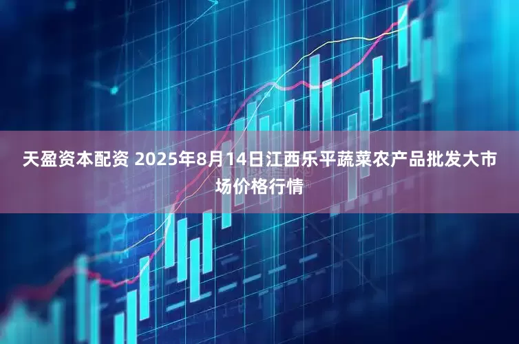天盈资本配资 2025年8月14日江西乐平蔬菜农产品批发大市场价格行情