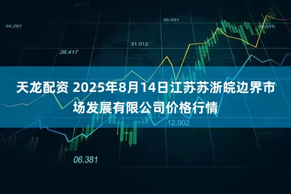 天龙配资 2025年8月14日江苏苏浙皖边界市场发展有限公司价格行情