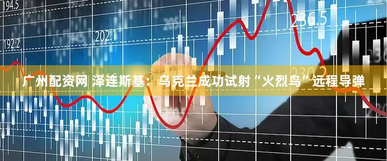 广州配资网 泽连斯基：乌克兰成功试射“火烈鸟”远程导弹