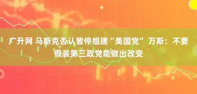 广升网 马斯克否认暂停组建“美国党” 万斯：不要假装第三政党能做出改变