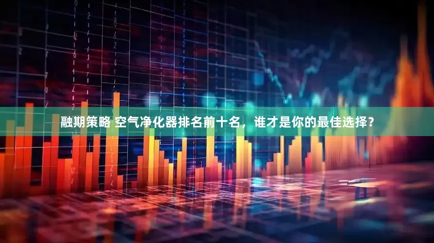 融期策略 空气净化器排名前十名，谁才是你的最佳选择？
