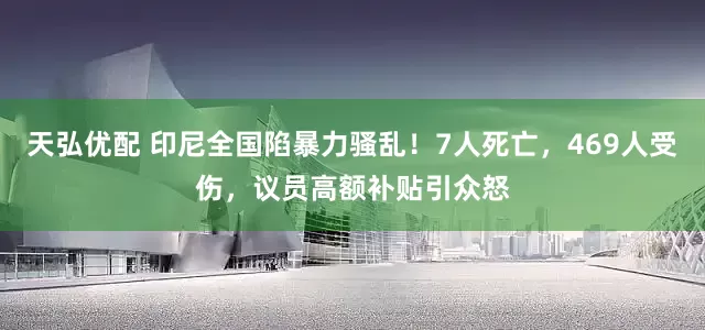 天弘优配 印尼全国陷暴力骚乱！7人死亡，469人受伤，议员高额补贴引众怒