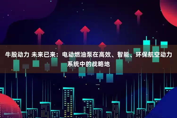 牛股动力 未来已来：电动燃油泵在高效、智能、环保航空动力系统中的战略地
