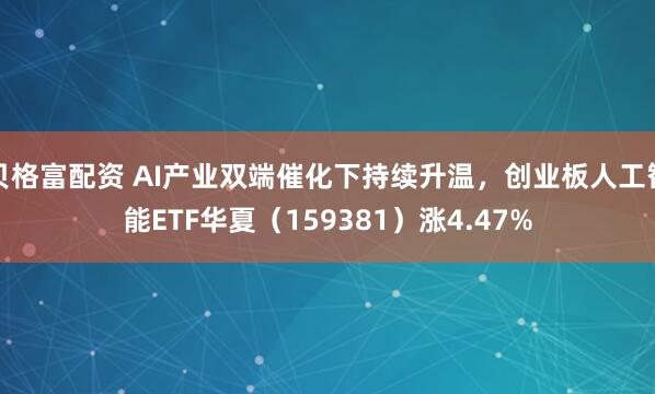 贝格富配资 AI产业双端催化下持续升温，创业板人工智能ETF华夏（159381）涨4.47%