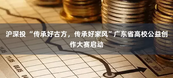 沪深投 “传承好古方，传承好家风”广东省高校公益创作大赛启动
