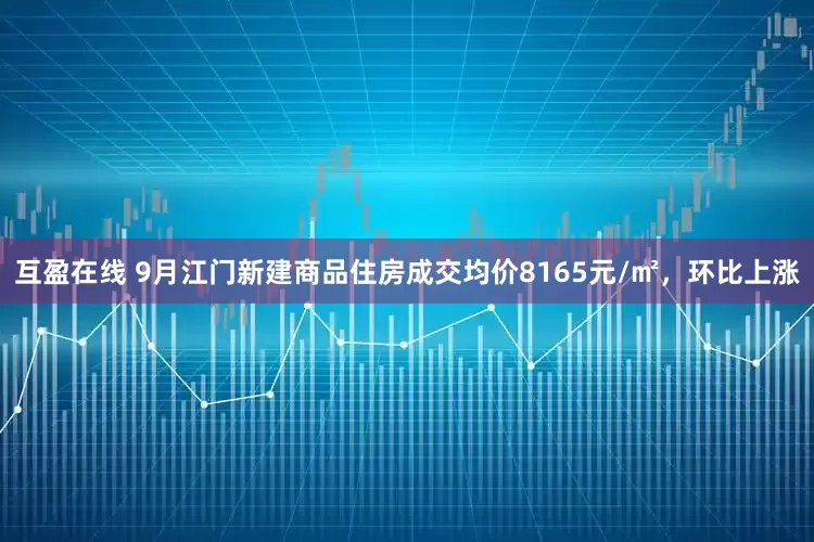 互盈在线 9月江门新建商品住房成交均价8165元/㎡，环比上涨