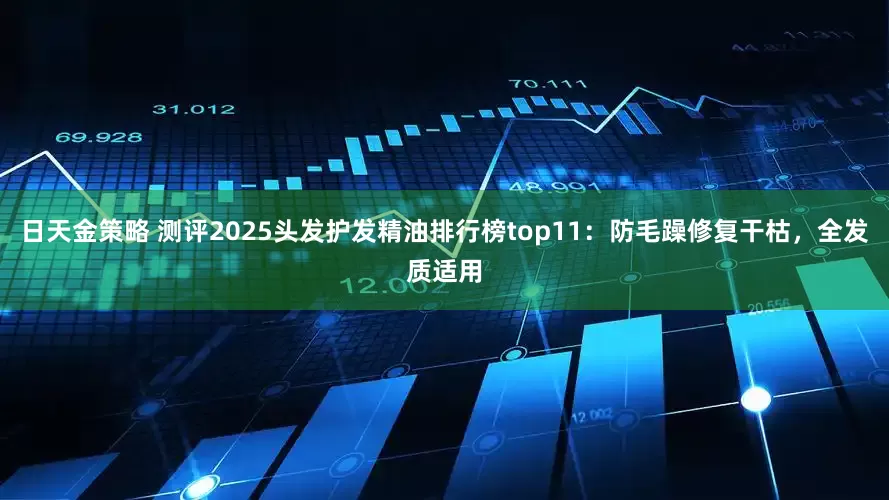 日天金策略 测评2025头发护发精油排行榜top11：防毛躁修复干枯，全发质适用