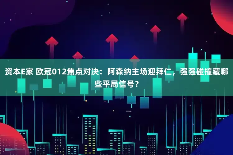 资本E家 欧冠012焦点对决：阿森纳主场迎拜仁，强强碰撞藏哪些平局信号？