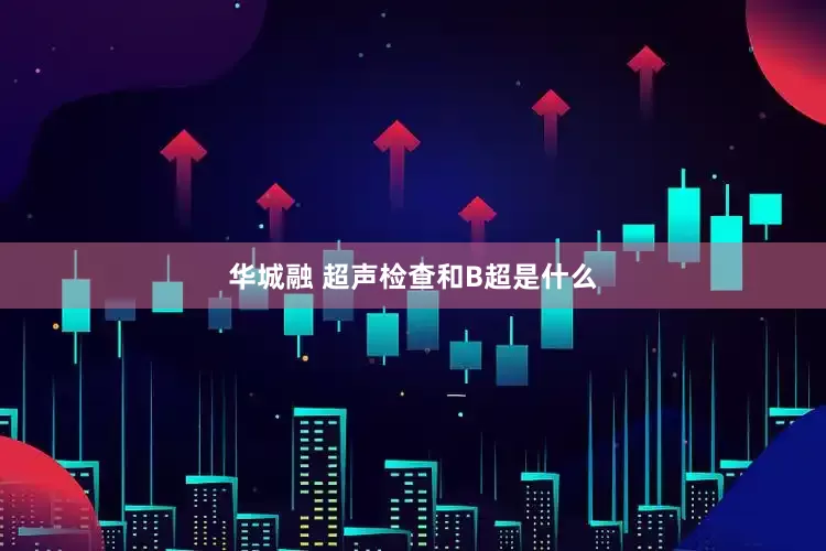 华城融 超声检查和B超是什么