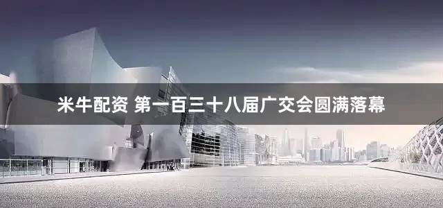 米牛配资 第一百三十八届广交会圆满落幕