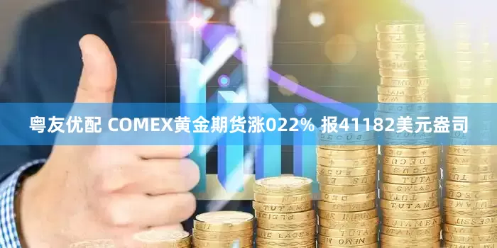 粤友优配 COMEX黄金期货涨022% 报41182美元盎司
