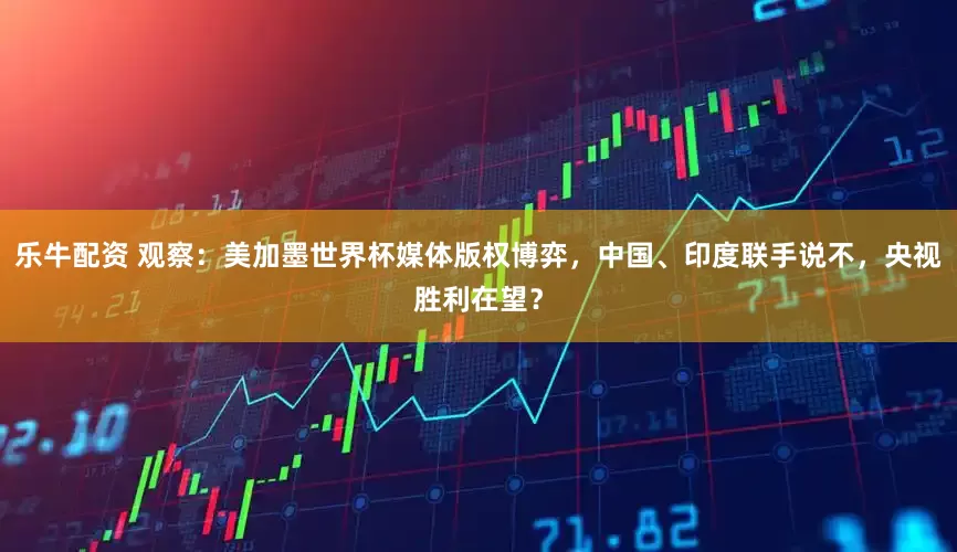 乐牛配资 观察：美加墨世界杯媒体版权博弈，中国、印度联手说不，央视胜利在望？