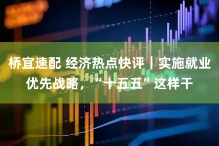 桥宜速配 经济热点快评｜实施就业优先战略，“十五五”这样干